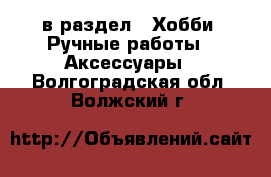  в раздел : Хобби. Ручные работы » Аксессуары . Волгоградская обл.,Волжский г.